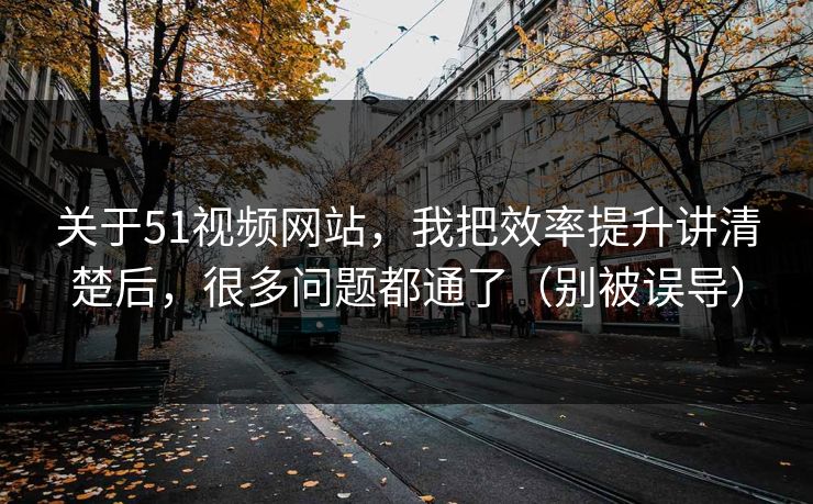 关于51视频网站,我把效率提升讲清楚后,很多问题都通了(别被误导) 关于51视频网站,我把效率提升讲清楚后,很多问题都通了(别被误导)
