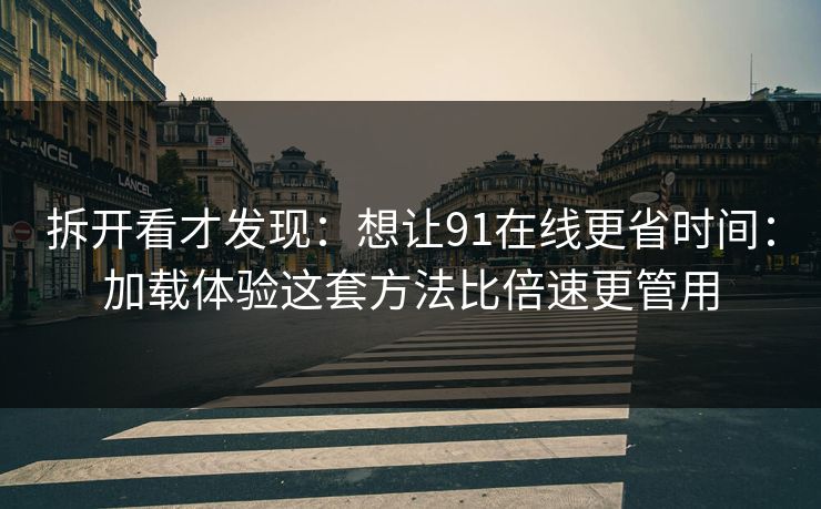 拆开看才发现：想让91在线更省时间：加载体验这套方法比倍速更管用