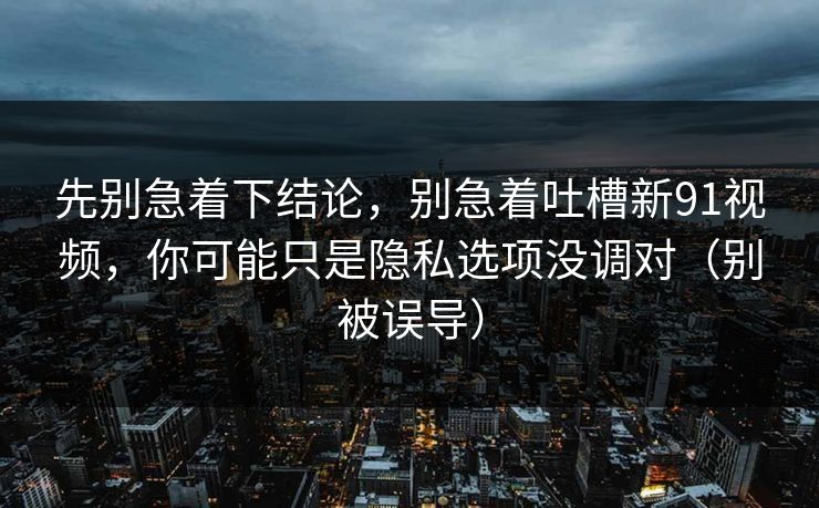 先别急着下结论，别急着吐槽新91视频，你可能只是隐私选项没调对（别被误导）
