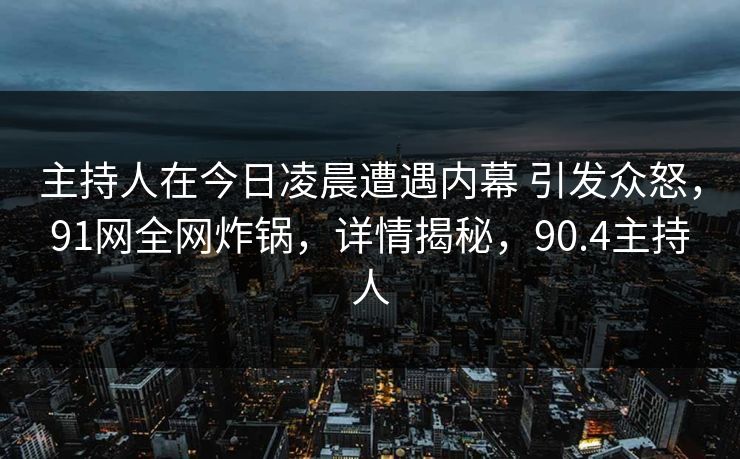 主持人在今日凌晨遭遇内幕 引发众怒,91网全网炸锅,详情揭秘,90.4主持人 主持人在今日凌晨遭遇内幕 引发众怒,91网全网炸锅,详情揭秘,90.4主持人