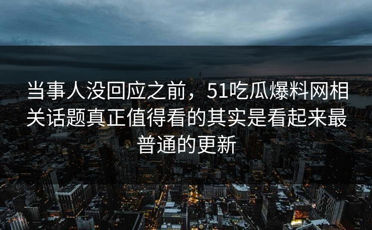 当事人没回应之前，51吃瓜爆料网相关话题真正值得看的其实是看起来最普通的更新