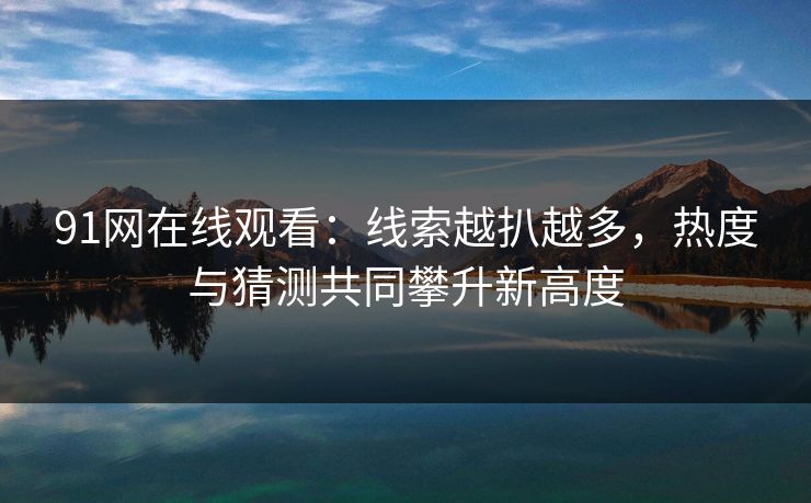 91网在线观看：线索越扒越多，热度与猜测共同攀升新高度