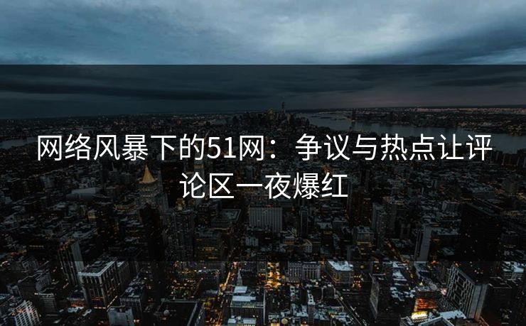 网络风暴下的51网：争议与热点让评论区一夜爆红