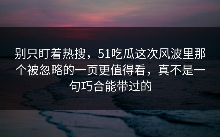 别只盯着热搜，51吃瓜这次风波里那个被忽略的一页更值得看，真不是一句巧合能带过的